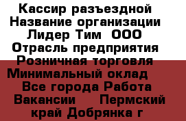 Кассир разъездной › Название организации ­ Лидер Тим, ООО › Отрасль предприятия ­ Розничная торговля › Минимальный оклад ­ 1 - Все города Работа » Вакансии   . Пермский край,Добрянка г.